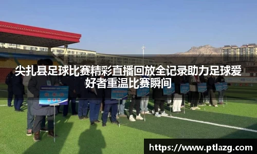 尖扎县足球比赛精彩直播回放全记录助力足球爱好者重温比赛瞬间