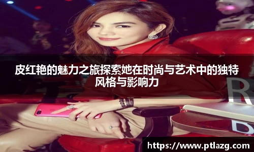 皮红艳的魅力之旅探索她在时尚与艺术中的独特风格与影响力