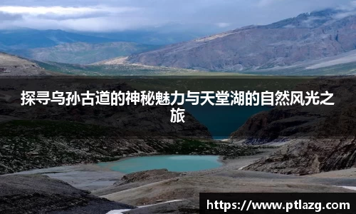 探寻乌孙古道的神秘魅力与天堂湖的自然风光之旅