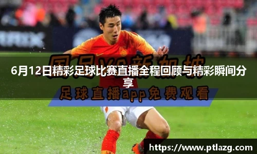6月12日精彩足球比赛直播全程回顾与精彩瞬间分享