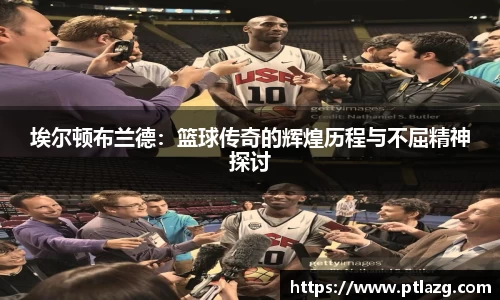 埃尔顿布兰德：篮球传奇的辉煌历程与不屈精神探讨