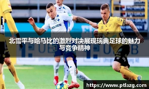 北雪平与哈马比的激烈对决展现瑞典足球的魅力与竞争精神