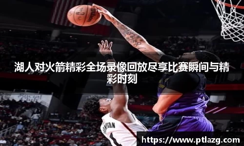 湖人对火箭精彩全场录像回放尽享比赛瞬间与精彩时刻