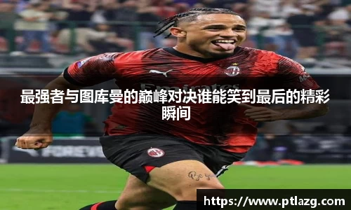 最强者与图库曼的巅峰对决谁能笑到最后的精彩瞬间