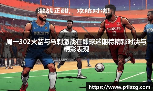 周一302火箭与马刺激战在即球迷期待精彩对决与精彩表现