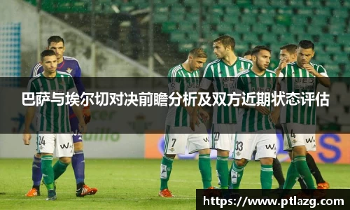 巴萨与埃尔切对决前瞻分析及双方近期状态评估
