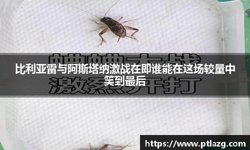 比利亚雷与阿斯塔纳激战在即谁能在这场较量中笑到最后