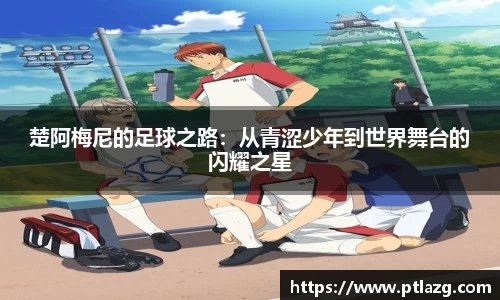 楚阿梅尼的足球之路：从青涩少年到世界舞台的闪耀之星