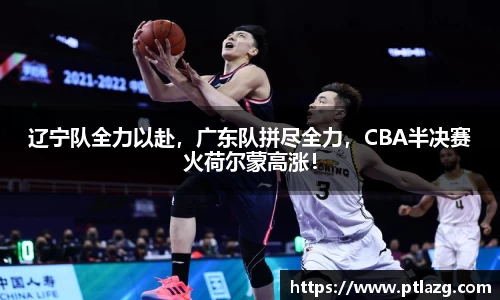 辽宁队全力以赴，广东队拼尽全力，CBA半决赛火荷尔蒙高涨！
